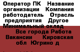 Оператор ПК › Название организации ­ Компания-работодатель › Отрасль предприятия ­ Другое › Минимальный оклад ­ 20 000 - Все города Работа » Вакансии   . Кировская обл.,Югрино д.